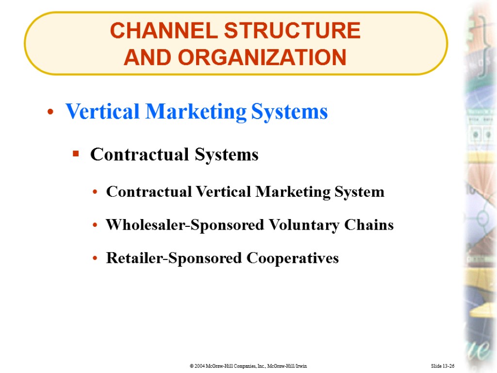 CHANNEL STRUCTURE AND ORGANIZATION Slide 13-26 Vertical Marketing Systems Contractual Systems Contractual Vertical Marketing